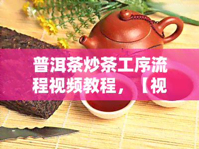 普洱茶炒茶工序流程视频教程，【视频教程】详细解析普洱茶炒茶工序流程