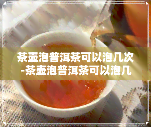 茶壶泡普洱茶可以泡几次-茶壶泡普洱茶可以泡几次吗