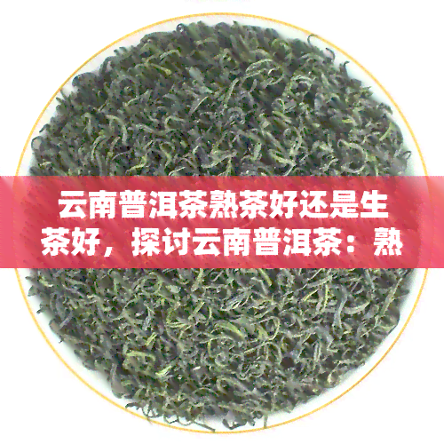 云南普洱茶熟茶好还是生茶好，探讨云南普洱茶：熟茶与生茶的口感差异与优劣比较