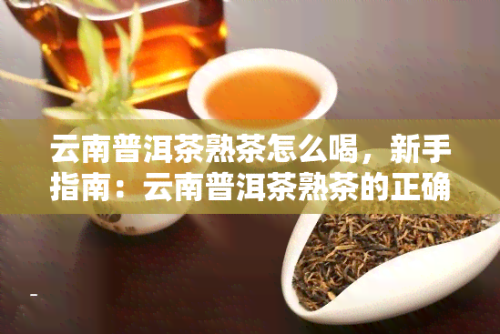 云南普洱茶熟茶怎么喝，新手指南：云南普洱茶熟茶的正确冲泡与品尝方法