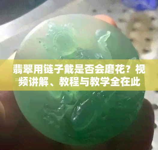 翡翠用链子戴是否会磨花？视频讲解、教程与教学全在此！