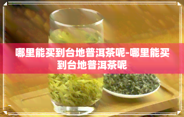 哪里能买到台地普洱茶呢-哪里能买到台地普洱茶呢