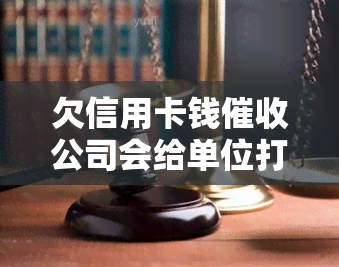 欠信用卡钱公司会给单位打电话吗，欠信用卡钱公司是否会联系你的单位？