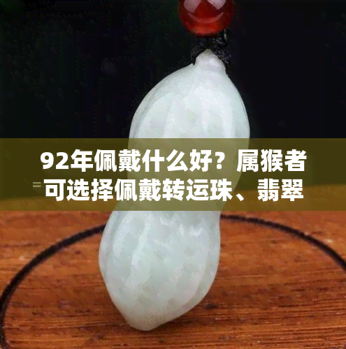 92年佩戴什么好？属猴者可选择佩戴转运珠、翡翠或红绳等增加财运与好运。同时，佩戴紫水晶或玉器有助于身体健康。