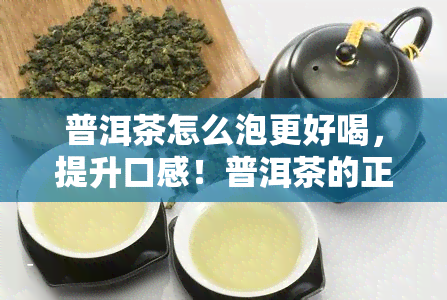 普洱茶怎么泡更好喝，提升口感！普洱茶的正确冲泡方法