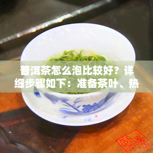 普洱茶怎么泡比较好？详细步骤如下：准备茶叶、热水、茶具。先将茶叶放入茶壶中，再倒入热水，让茶叶充分浸润。等待一时间后，即可品尝美味的普洱茶了。注意水和浸泡时间的影响，可以根据个人口味调整。