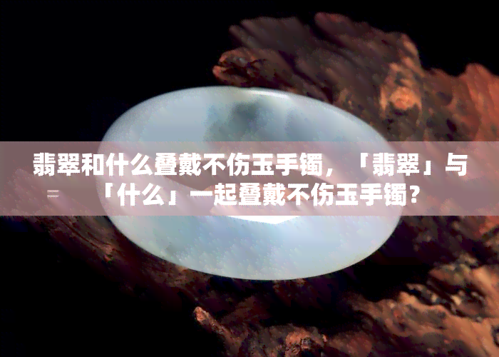 翡翠和什么叠戴不伤玉手镯，「翡翠」与「什么」一起叠戴不伤玉手镯？