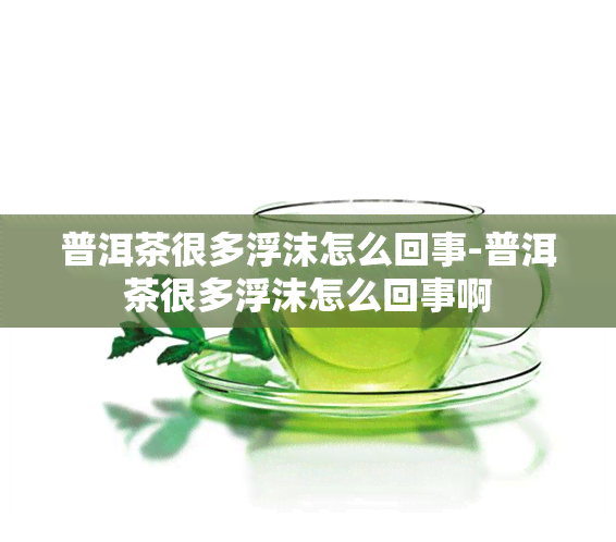 普洱茶很多浮沫怎么回事-普洱茶很多浮沫怎么回事啊