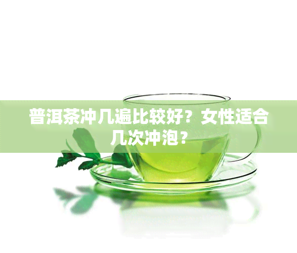 普洱茶冲几遍比较好？女性适合几次冲泡？