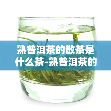 熟普洱茶的散茶是什么茶-熟普洱茶的散茶是什么茶叶