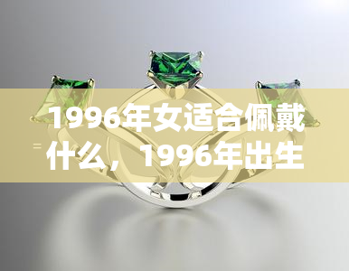 1996年女适合佩戴什么，1996年出生的女性，最适合佩戴哪种首饰？