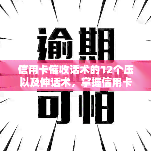 信用卡话术的12个压以及伸话术，掌握信用卡话术：12个压策略与伸技巧