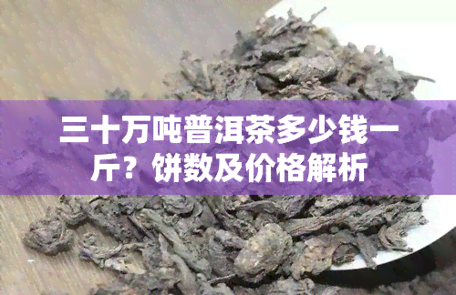 三十万吨普洱茶多少钱一斤？饼数及价格解析