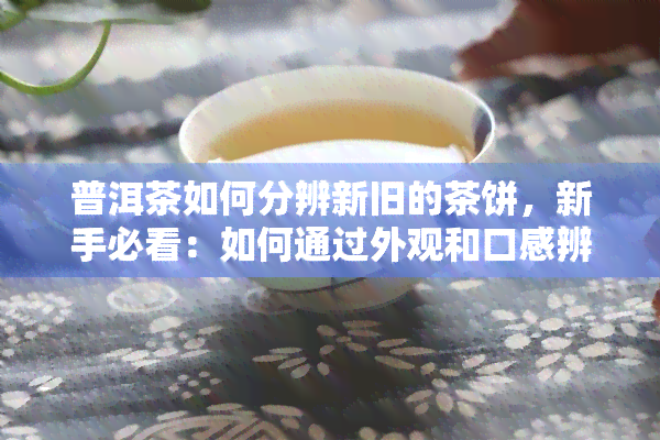 普洱茶如何分辨新旧的茶饼，新手必看：如何通过外观和口感辨识普洱茶的新旧茶饼？