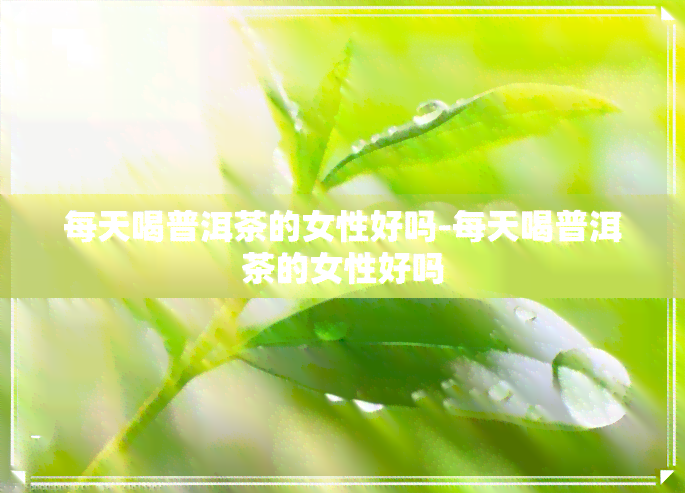 每天喝普洱茶的女性好吗-每天喝普洱茶的女性好吗