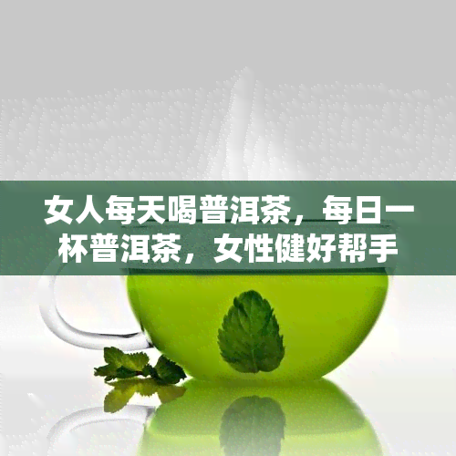 女人每天喝普洱茶，每日一杯普洱茶，女性健好帮手！