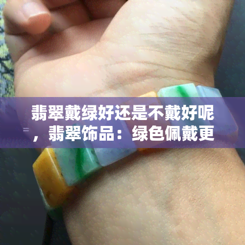 翡翠戴绿好还是不戴好呢，翡翠饰品：绿色佩戴更好吗？