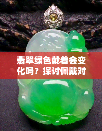 翡翠绿色戴着会变化吗？探讨佩戴对颜色的影响及图片展示