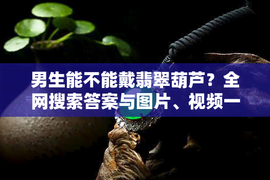 男生能不能戴翡翠葫芦？全网搜索答案与图片、视频一网打尽！