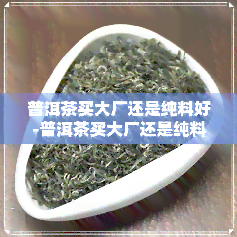 普洱茶买大厂还是纯料好-普洱茶买大厂还是纯料好呢