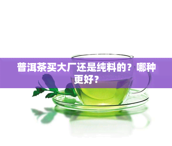 普洱茶买大厂还是纯料的？哪种更好？