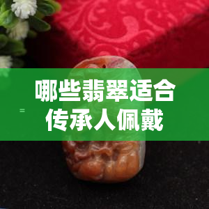 哪些翡翠适合传承人佩戴？探究传承翡翠手镯与寓意