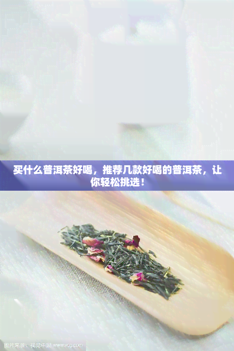 买什么普洱茶好喝，推荐几款好喝的普洱茶，让你轻松挑选！