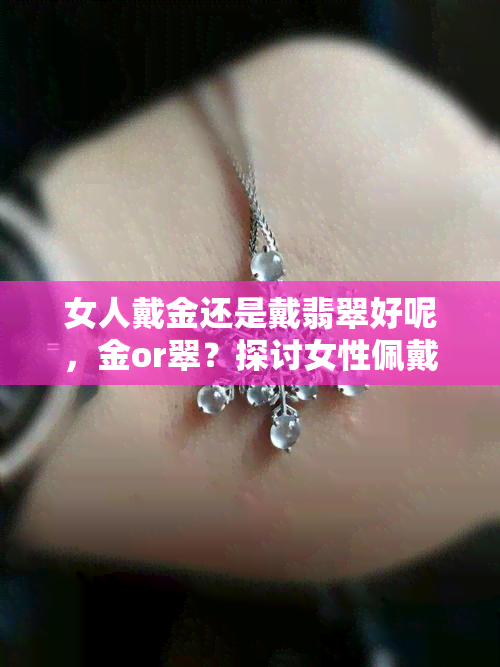 女人戴金还是戴翡翠好呢，金or翠？探讨女性佩戴珠宝的优缺点