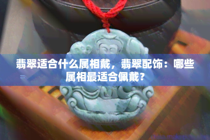 翡翠适合什么属相戴，翡翠配饰：哪些属相最适合佩戴？