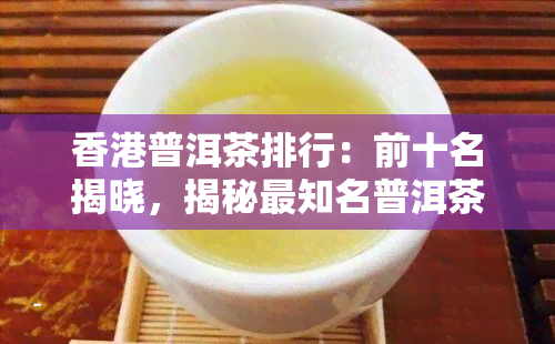 普洱茶排行：前十名揭晓，揭秘最知名普洱茶及商家