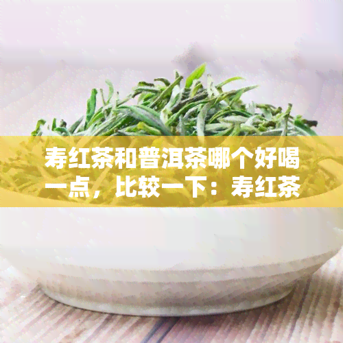 寿红茶和普洱茶哪个好喝一点，比较一下：寿红茶与普洱茶，哪一种更好喝呢？