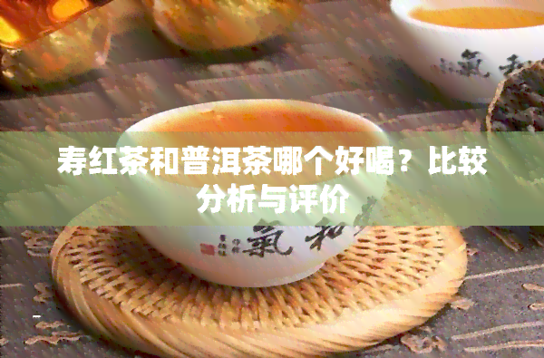 寿红茶和普洱茶哪个好喝？比较分析与评价