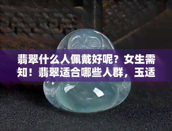 翡翠什么人佩戴好呢？女生需知！翡翠适合哪些人群，玉适合谁戴，禁忌是谁？