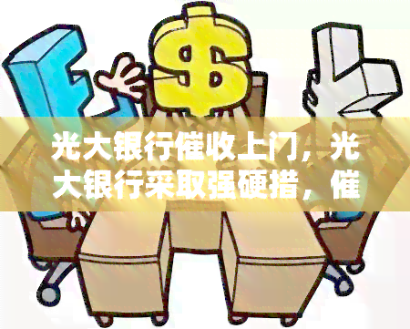 光大银行上门，光大银行采取强硬措，上门！