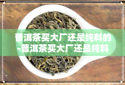 普洱茶买大厂还是纯料的-普洱茶买大厂还是纯料的好