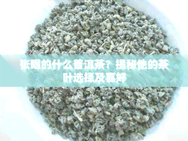 张喝的什么普洱茶？揭秘他的茶叶选择及喜好