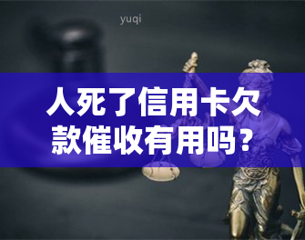 人死了信用卡欠款有用吗？是否需要家人或家属偿还？