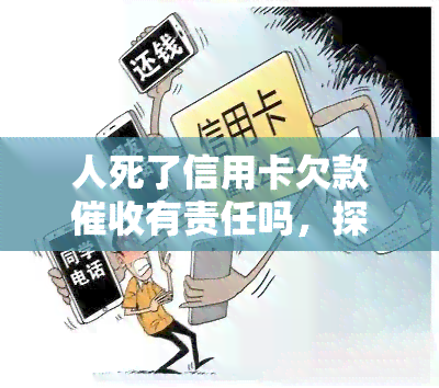 人死了信用卡欠款有责任吗，探讨人死后的信用卡欠款问题：是否有责任？