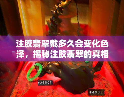 注胶翡翠戴多久会变化色泽，揭秘注胶翡翠的真相：佩戴多长时间后色泽会发生变化？