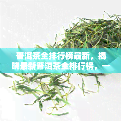 普洱茶全排行榜最新，揭晓最新普洱茶全排行榜，一网打尽茶叶好选择！