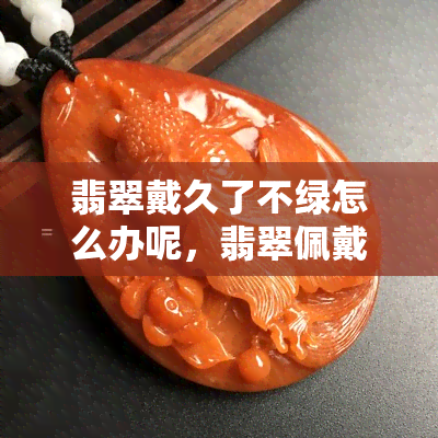 翡翠戴久了不绿怎么办呢，翡翠佩戴时间长了变色，如何恢复其原有的绿色？