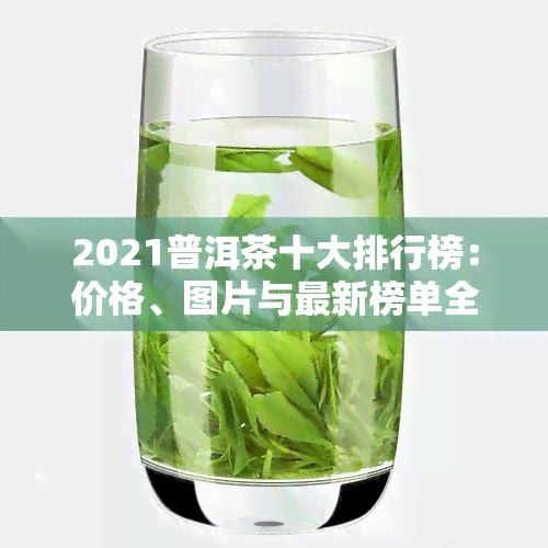 2021普洱茶十大排行榜：价格、图片与最新榜单全揭秘