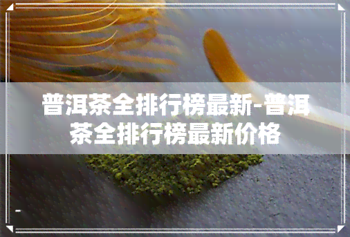 普洱茶全排行榜最新-普洱茶全排行榜最新价格