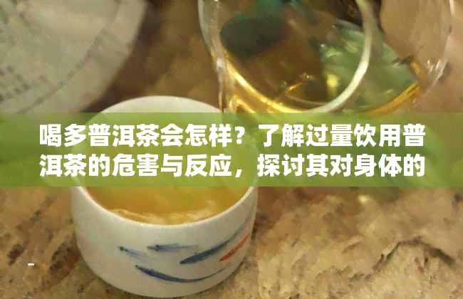 喝多普洱茶会怎样？了解过量饮用普洱茶的危害与反应，探讨其对身体的影响，一文看透喝普洱茶的好处与坏处。