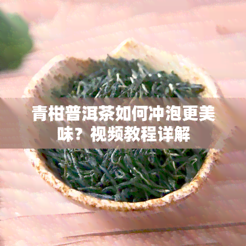 青柑普洱茶如何冲泡更美味？视频教程详解