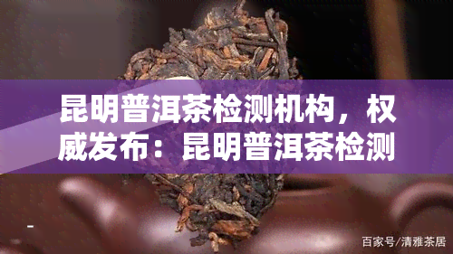 昆明普洱茶检测机构，权威发布：昆明普洱茶检测机构名单公布