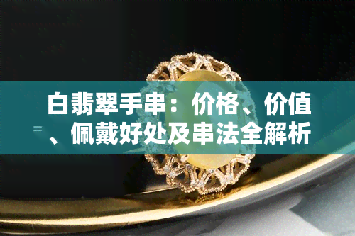 白翡翠手串：价格、价值、佩戴好处及串法全解析