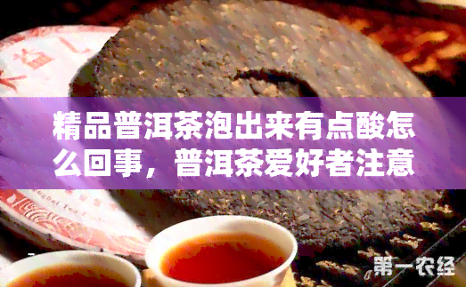 精品普洱茶泡出来有点酸怎么回事，普洱茶爱好者注意：为何你的精品普洱茶泡出来有点酸？