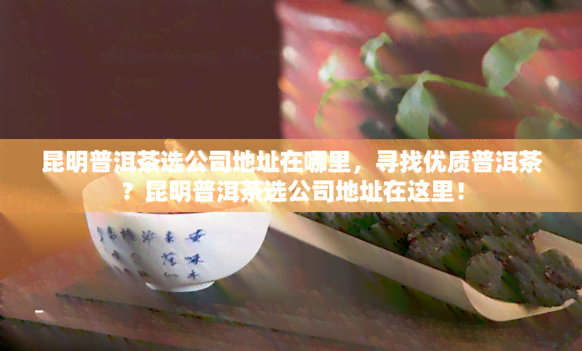 昆明普洱茶选公司地址在哪里，寻找优质普洱茶？昆明普洱茶选公司地址在这里！