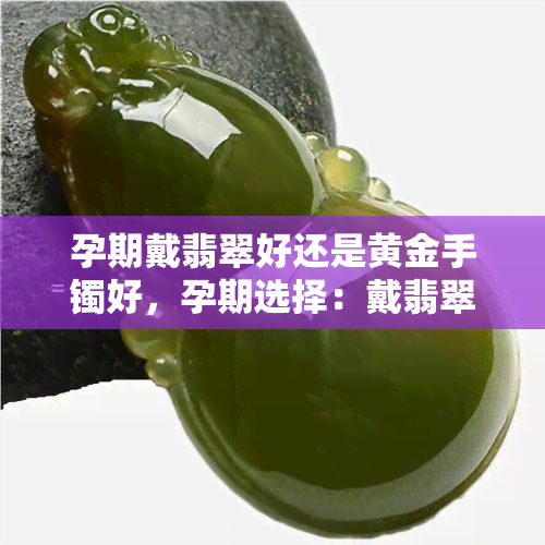 孕期戴翡翠好还是黄金手镯好，孕期选择：戴翡翠手镯还是黄金手镯更好？